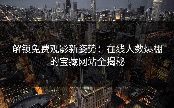 解锁免费观影新姿势：在线人数爆棚的宝藏网站全揭秘