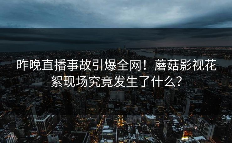 昨晚直播事故引爆全网！蘑菇影视花絮现场究竟发生了什么？