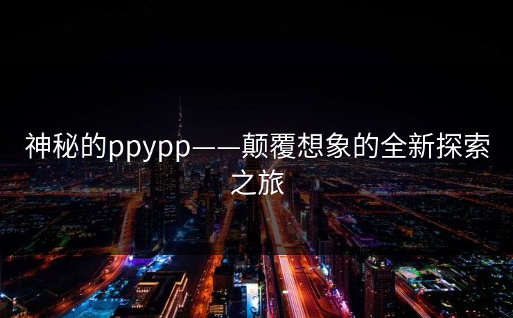 神秘的ppypp——颠覆想象的全新探索之旅
