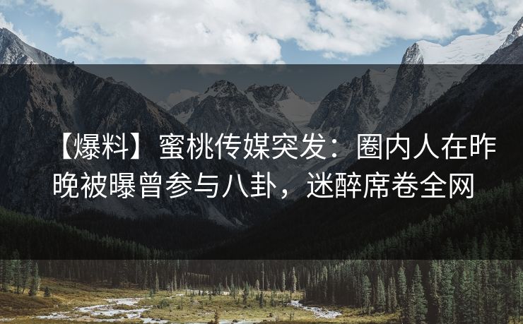 【爆料】蜜桃传媒突发：圈内人在昨晚被曝曾参与八卦，迷醉席卷全网