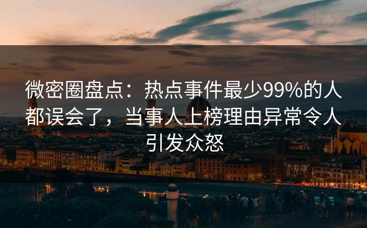 微密圈盘点：热点事件最少99%的人都误会了，当事人上榜理由异常令人引发众怒