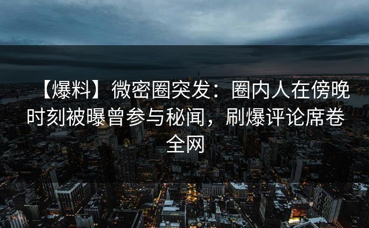 【爆料】微密圈突发：圈内人在傍晚时刻被曝曾参与秘闻，刷爆评论席卷全网