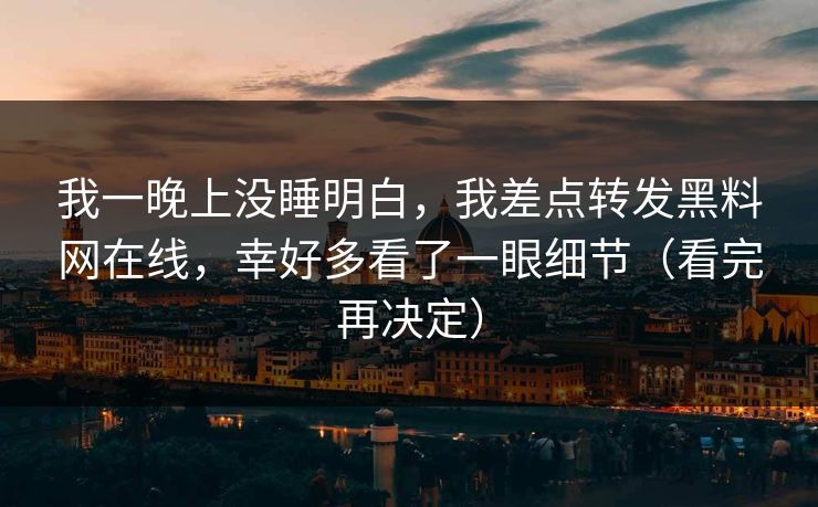 我一晚上没睡明白，我差点转发黑料网在线，幸好多看了一眼细节（看完再决定）