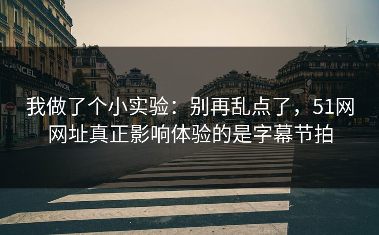 我做了个小实验:别再乱点了,51网网址真正影响体验的是字幕节拍 我做了个小实验:别再乱点了,51网网址真正影响体验的是字幕节拍