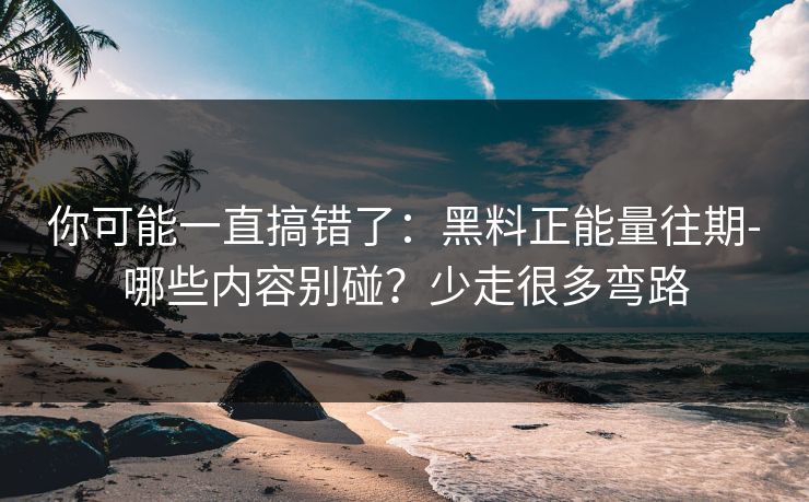 你可能一直搞错了：黑料正能量往期-哪些内容别碰？少走很多弯路