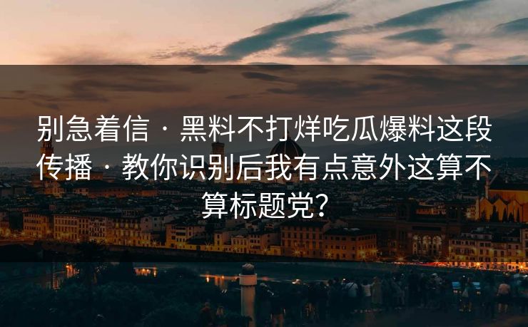 别急着信 · 黑料不打烊吃瓜爆料这段传播 · 教你识别后我有点意外这算不算标题党？