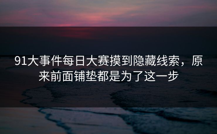 91大事件每日大赛摸到隐藏线索，原来前面铺垫都是为了这一步